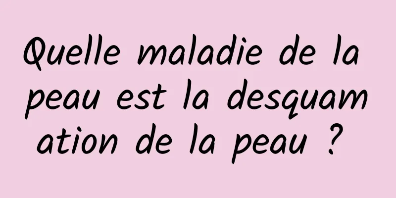 Quelle maladie de la peau est la desquamation de la peau ? 