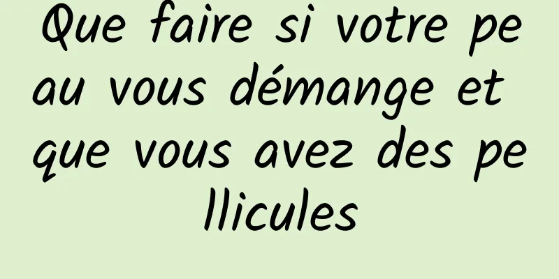 Que faire si votre peau vous démange et que vous avez des pellicules