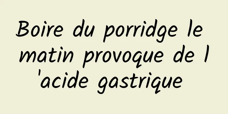 Boire du porridge le matin provoque de l'acide gastrique 