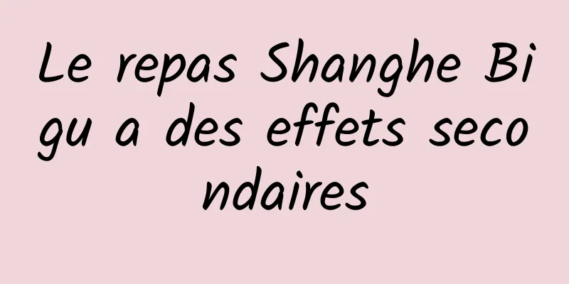 Le repas Shanghe Bigu a des effets secondaires