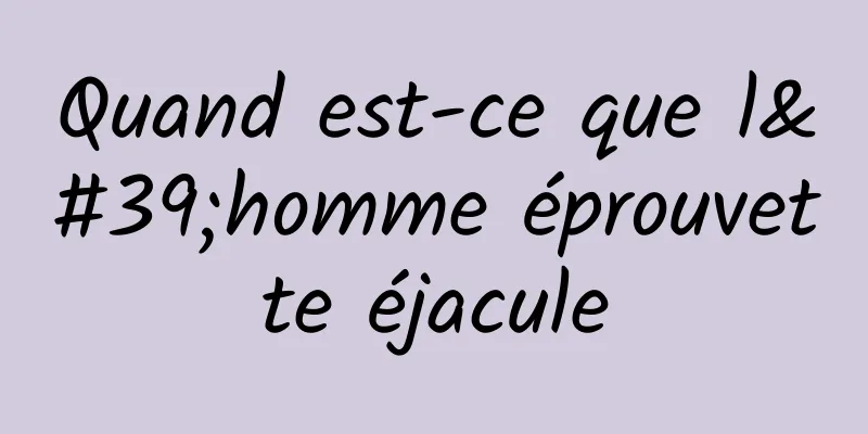 Quand est-ce que l'homme éprouvette éjacule