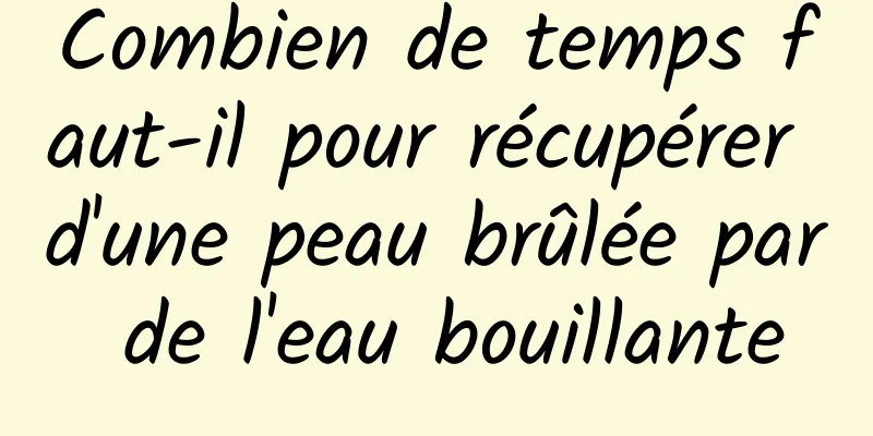 Combien de temps faut-il pour récupérer d'une peau brûlée par de l'eau bouillante