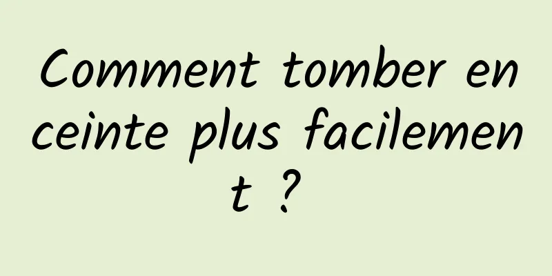 Comment tomber enceinte plus facilement ? 