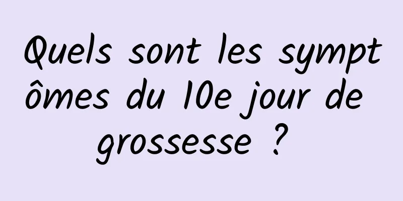 Quels sont les symptômes du 10e jour de grossesse ? 