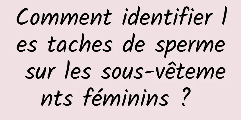 Comment identifier les taches de sperme sur les sous-vêtements féminins ? 