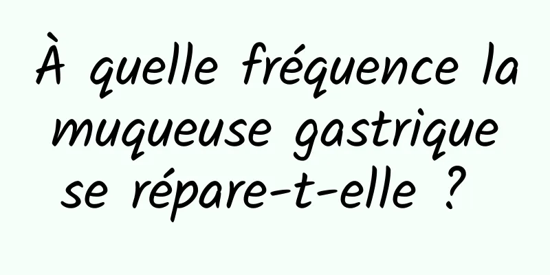 À quelle fréquence la muqueuse gastrique se répare-t-elle ? 