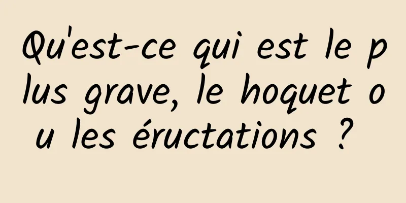 Qu'est-ce qui est le plus grave, le hoquet ou les éructations ? 