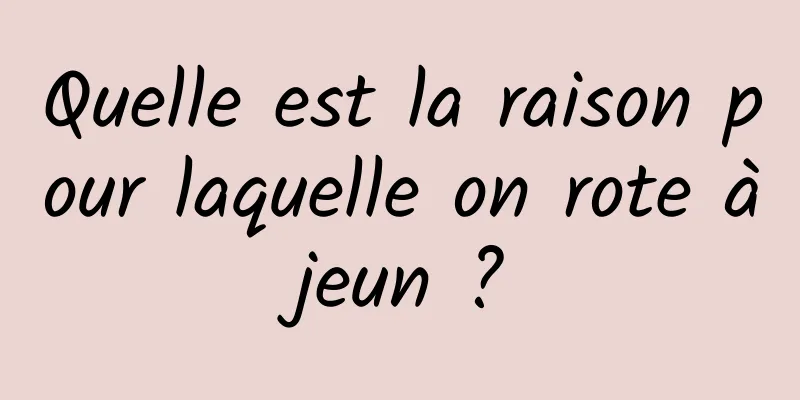 Quelle est la raison pour laquelle on rote à jeun ? 