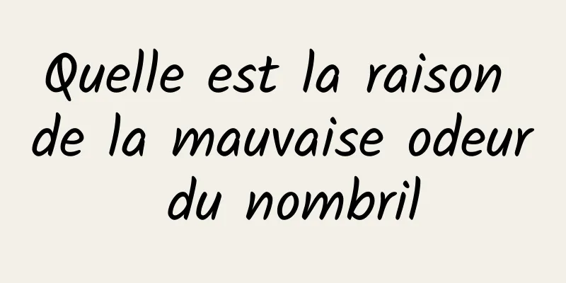 Quelle est la raison de la mauvaise odeur du nombril