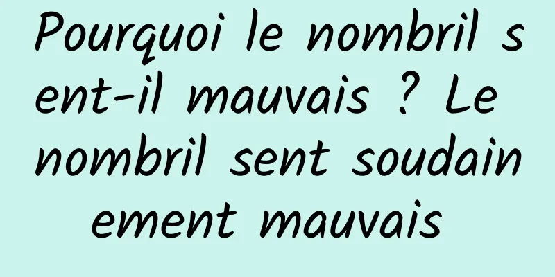 Pourquoi le nombril sent-il mauvais ? Le nombril sent soudainement mauvais 