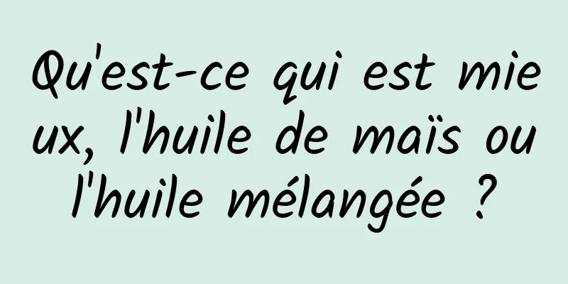 Qu'est-ce qui est mieux, l'huile de maïs ou l'huile mélangée ? 