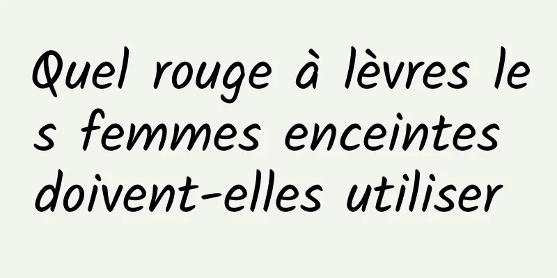 Quel rouge à lèvres les femmes enceintes doivent-elles utiliser 