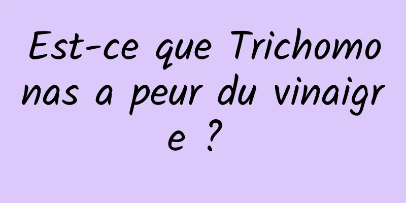 Est-ce que Trichomonas a peur du vinaigre ? 