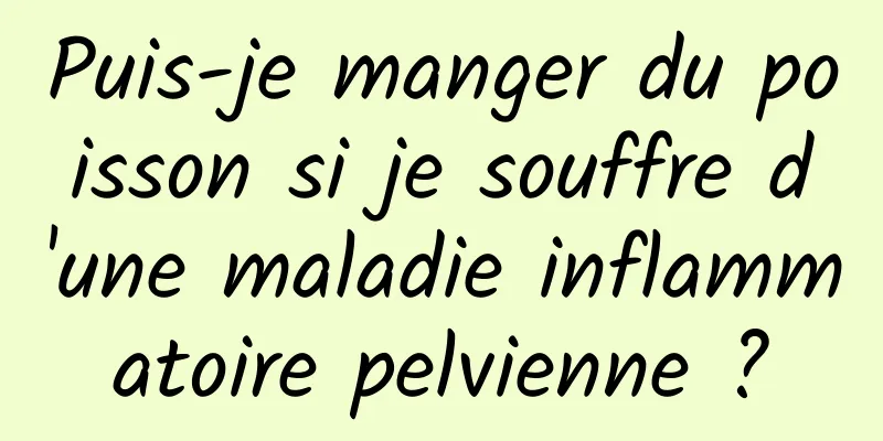 Puis-je manger du poisson si je souffre d'une maladie inflammatoire pelvienne ?