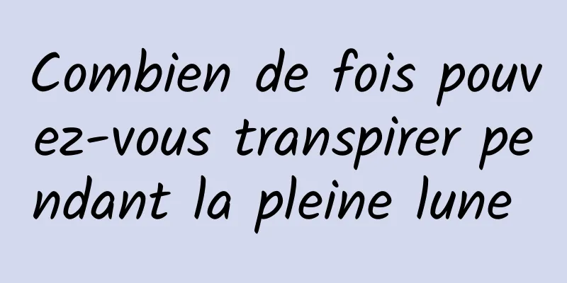 Combien de fois pouvez-vous transpirer pendant la pleine lune 