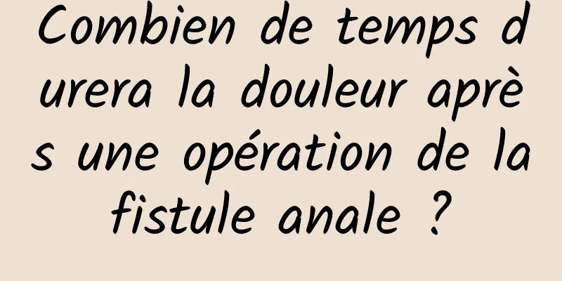 Combien de temps durera la douleur après une opération de la fistule anale ? 