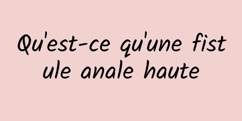 Qu'est-ce qu'une fistule anale haute