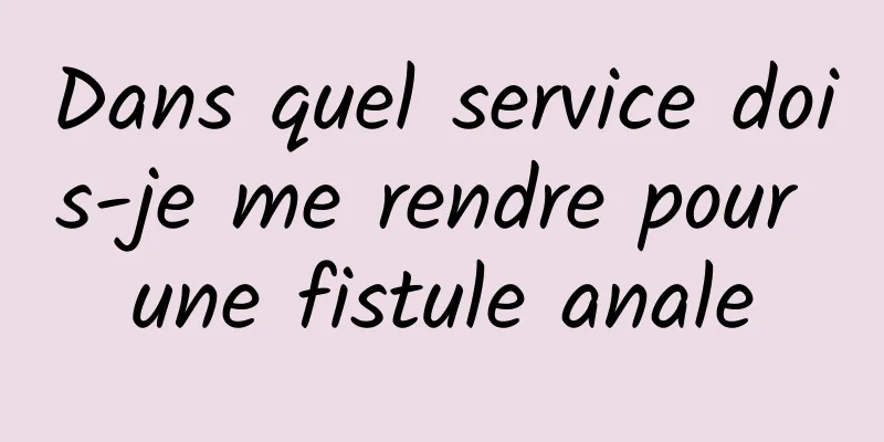 Dans quel service dois-je me rendre pour une fistule anale