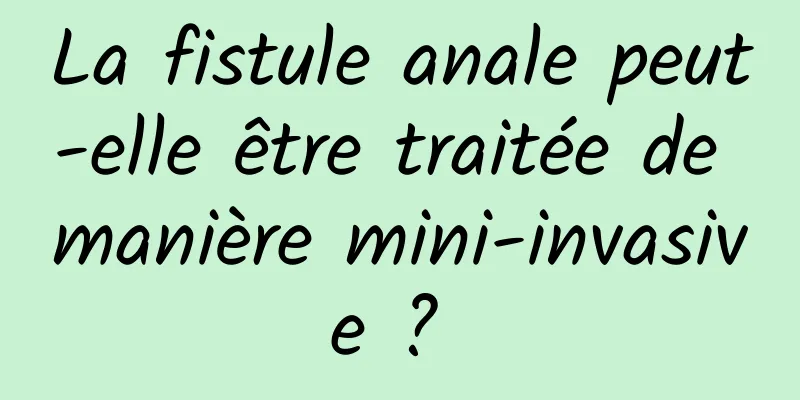 La fistule anale peut-elle être traitée de manière mini-invasive ? 