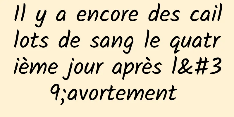 Il y a encore des caillots de sang le quatrième jour après l'avortement 