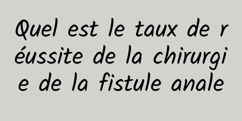 Quel est le taux de réussite de la chirurgie de la fistule anale