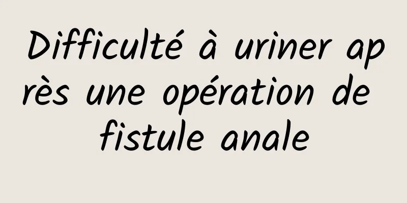 Difficulté à uriner après une opération de fistule anale