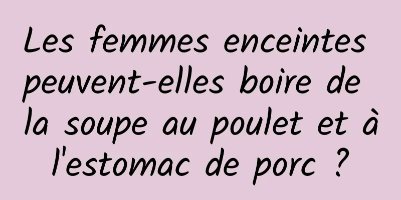 Les femmes enceintes peuvent-elles boire de la soupe au poulet et à l'estomac de porc ? 