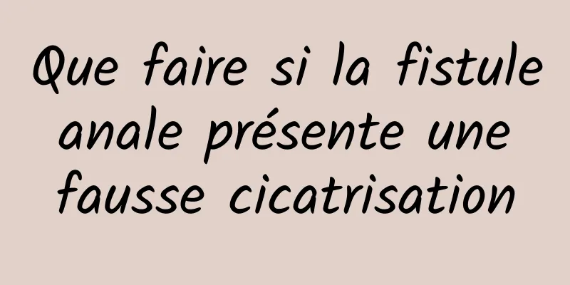 Que faire si la fistule anale présente une fausse cicatrisation