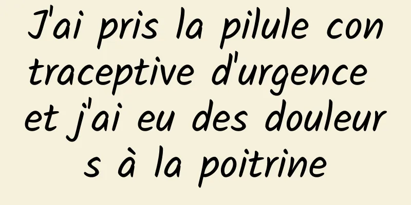 J'ai pris la pilule contraceptive d'urgence et j'ai eu des douleurs à la poitrine