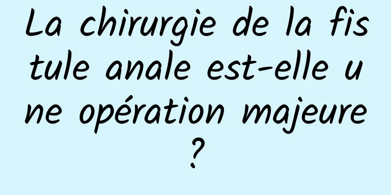 La chirurgie de la fistule anale est-elle une opération majeure ? 