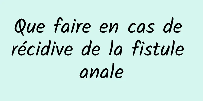 Que faire en cas de récidive de la fistule anale