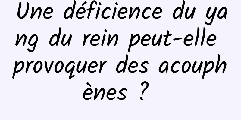 Une déficience du yang du rein peut-elle provoquer des acouphènes ? 