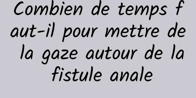 Combien de temps faut-il pour mettre de la gaze autour de la fistule anale