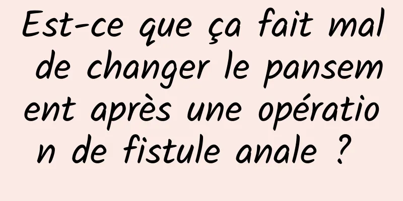 Est-ce que ça fait mal de changer le pansement après une opération de fistule anale ? 