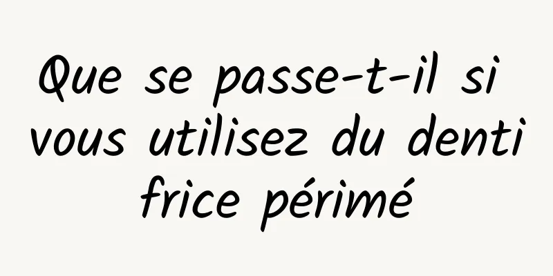 Que se passe-t-il si vous utilisez du dentifrice périmé