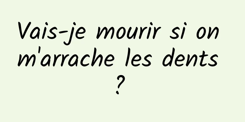 Vais-je mourir si on m'arrache les dents ? 