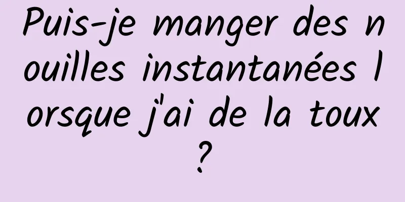 Puis-je manger des nouilles instantanées lorsque j'ai de la toux ? 