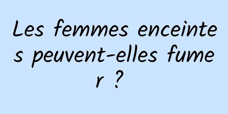 Les femmes enceintes peuvent-elles fumer ? 