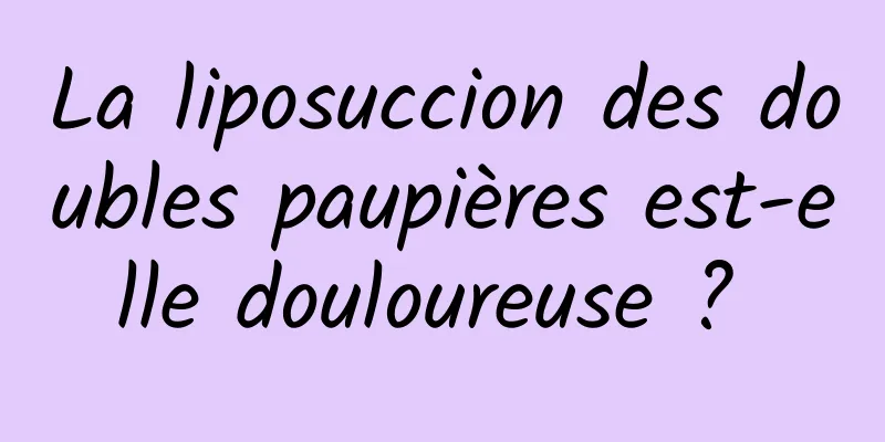 La liposuccion des doubles paupières est-elle douloureuse ? 