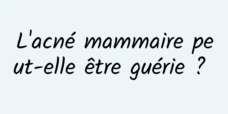 L'acné mammaire peut-elle être guérie ? 