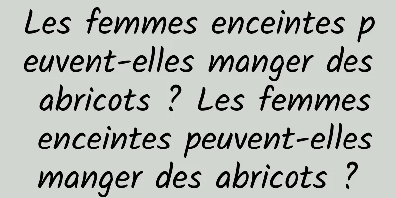 Les femmes enceintes peuvent-elles manger des abricots ? Les femmes enceintes peuvent-elles manger des abricots ? 