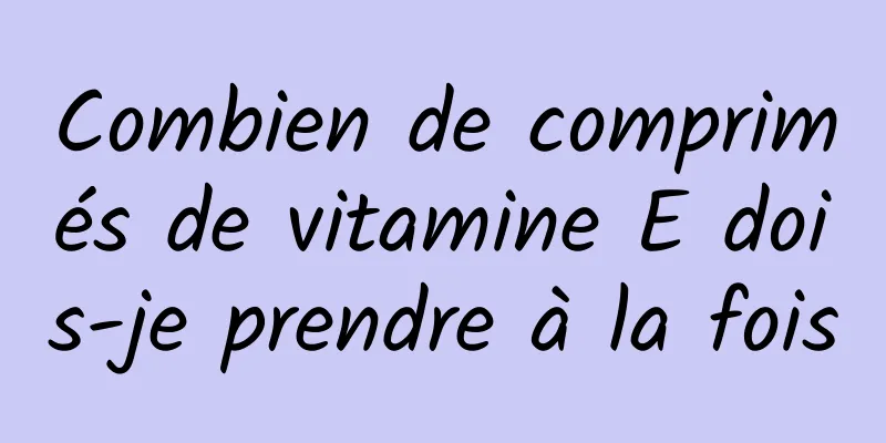 Combien de comprimés de vitamine E dois-je prendre à la fois