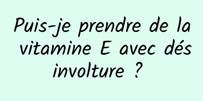 Puis-je prendre de la vitamine E avec désinvolture ? 