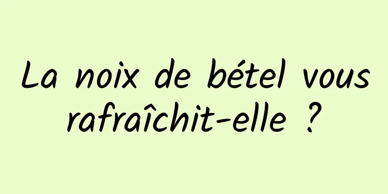 La noix de bétel vous rafraîchit-elle ? 