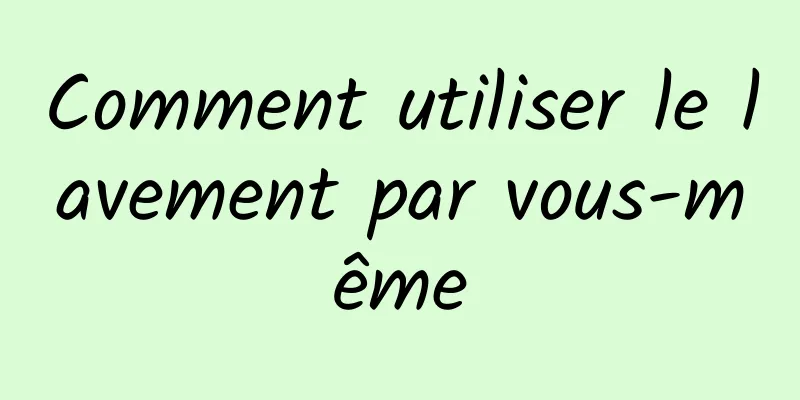 Comment utiliser le lavement par vous-même