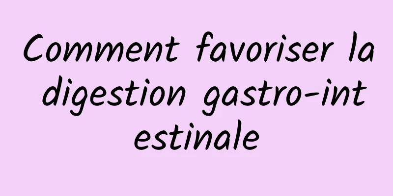 Comment favoriser la digestion gastro-intestinale