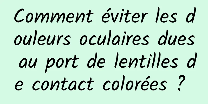 Comment éviter les douleurs oculaires dues au port de lentilles de contact colorées ? 