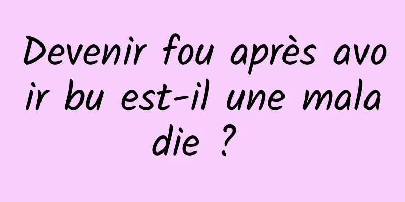 Devenir fou après avoir bu est-il une maladie ? 