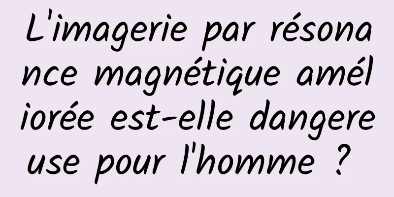 L'imagerie par résonance magnétique améliorée est-elle dangereuse pour l'homme ? 