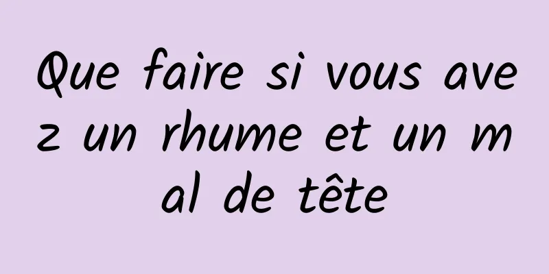 Que faire si vous avez un rhume et un mal de tête